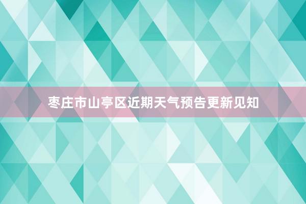 枣庄市山亭区近期天气预告更新见知